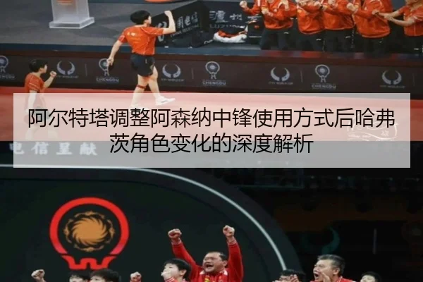 阿尔特塔调整阿森纳中锋使用方式后哈弗茨角色变化的深度解析