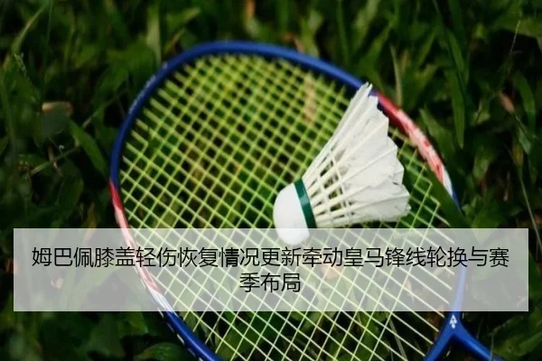 姆巴佩膝盖轻伤恢复情况更新牵动皇马锋线轮换与赛季布局