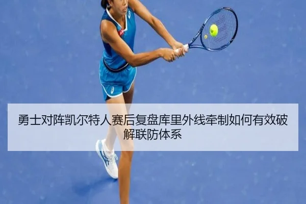 勇士对阵凯尔特人赛后复盘库里外线牵制如何有效破解联防体系