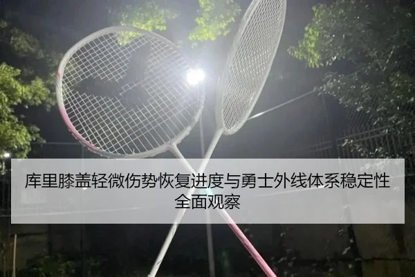 库里膝盖轻微伤势恢复进度与勇士外线体系稳定性全面观察