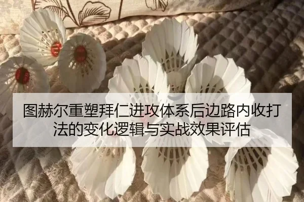 图赫尔重塑拜仁进攻体系后边路内收打法的变化逻辑与实战效果评估