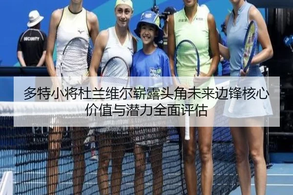 多特小将杜兰维尔崭露头角未来边锋核心价值与潜力全面评估