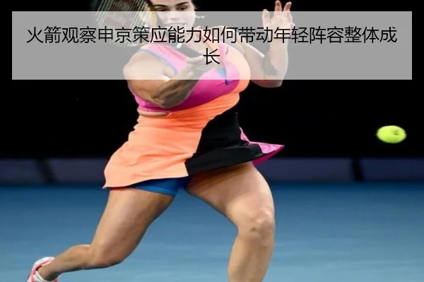 火箭观察申京策应能力如何带动年轻阵容整体成长