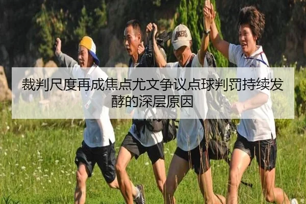 裁判尺度再成焦点尤文争议点球判罚持续发酵的深层原因