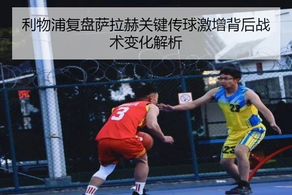 利物浦复盘萨拉赫关键传球激增背后战术变化解析