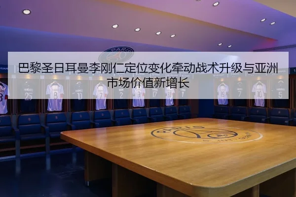 巴黎圣日耳曼李刚仁定位变化牵动战术升级与亚洲市场价值新增长