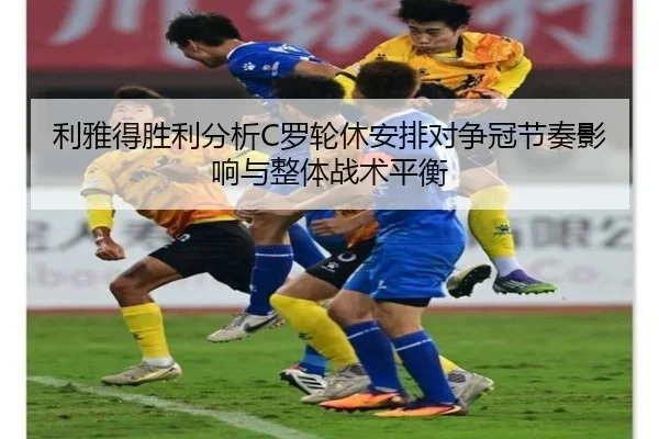 利雅得胜利分析C罗轮休安排对争冠节奏影响与整体战术平衡