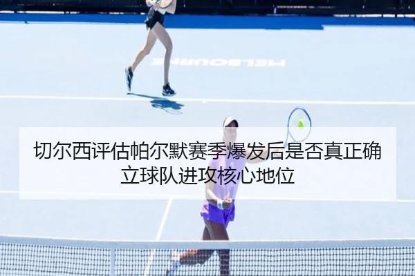 切尔西评估帕尔默赛季爆发后是否真正确立球队进攻核心地位