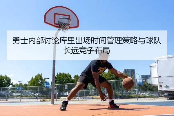 勇士内部讨论库里出场时间管理策略与球队长远竞争布局