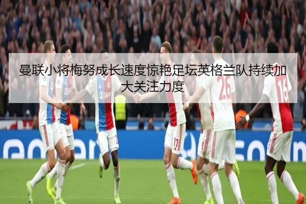 曼联小将梅努成长速度惊艳足坛英格兰队持续加大关注力度