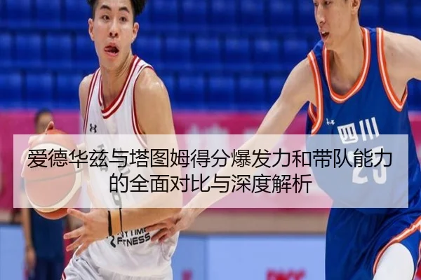 爱德华兹与塔图姆得分爆发力和带队能力的全面对比与深度解析