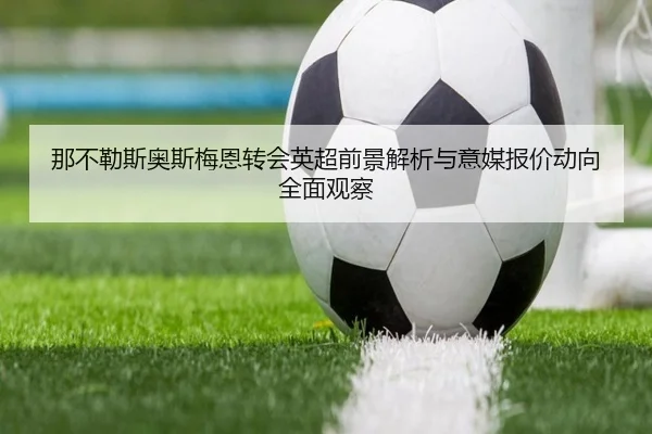 那不勒斯奥斯梅恩转会英超前景解析与意媒报价动向全面观察