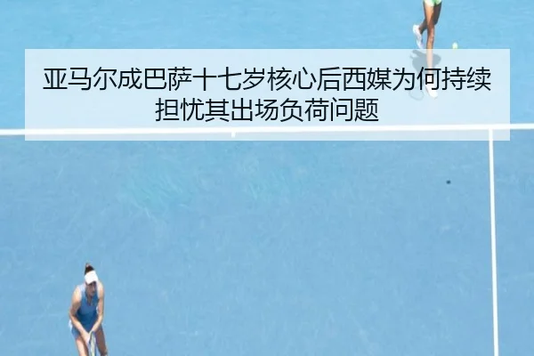 亚马尔成巴萨十七岁核心后西媒为何持续担忧其出场负荷问题