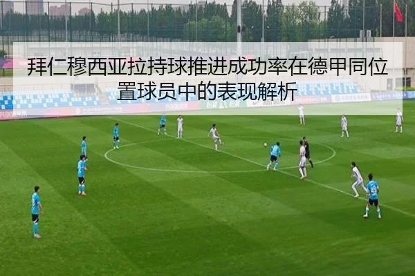 拜仁穆西亚拉持球推进成功率在德甲同位置球员中的表现解析