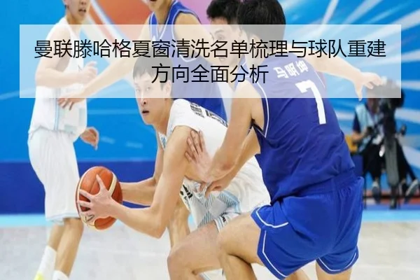 曼联滕哈格夏窗清洗名单梳理与球队重建方向全面分析