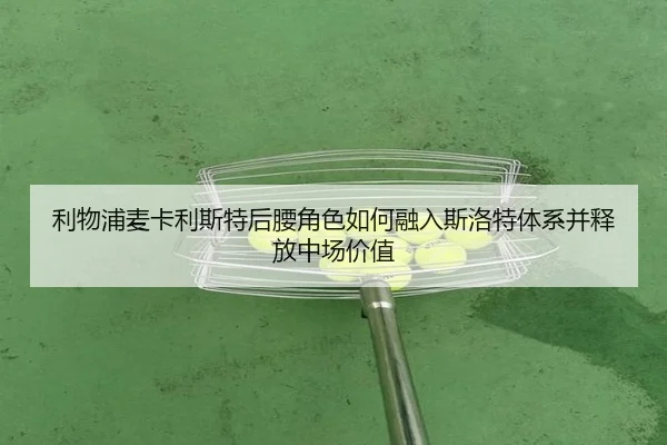 利物浦麦卡利斯特后腰角色如何融入斯洛特体系并释放中场价值