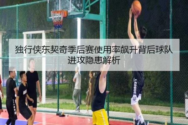 独行侠东契奇季后赛使用率飙升背后球队进攻隐患解析