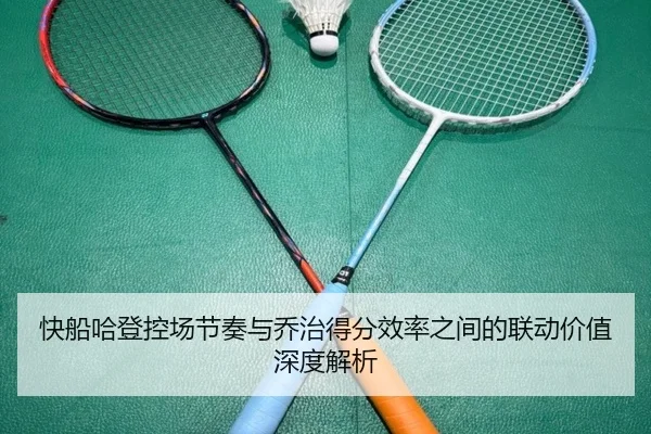 快船哈登控场节奏与乔治得分效率之间的联动价值深度解析