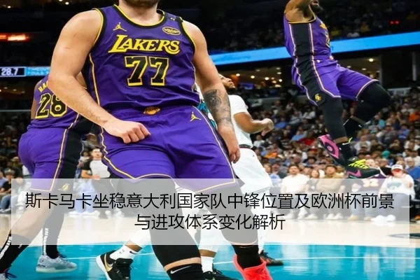 斯卡马卡坐稳意大利国家队中锋位置及欧洲杯前景与进攻体系变化解析