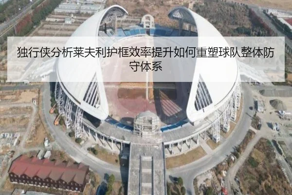 独行侠分析莱夫利护框效率提升如何重塑球队整体防守体系