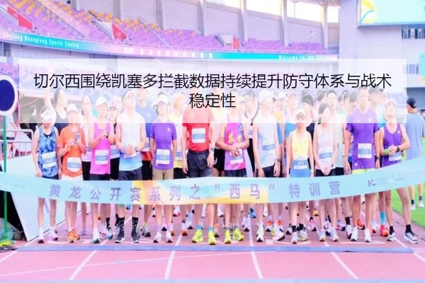 切尔西围绕凯塞多拦截数据持续提升防守体系与战术稳定性