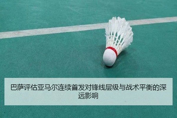 巴萨评估亚马尔连续首发对锋线层级与战术平衡的深远影响