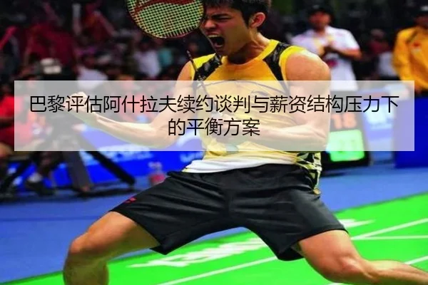 巴黎评估阿什拉夫续约谈判与薪资结构压力下的平衡方案