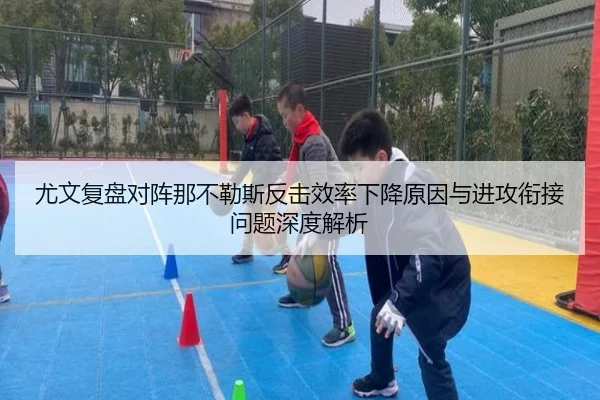 尤文复盘对阵那不勒斯反击效率下降原因与进攻衔接问题深度解析