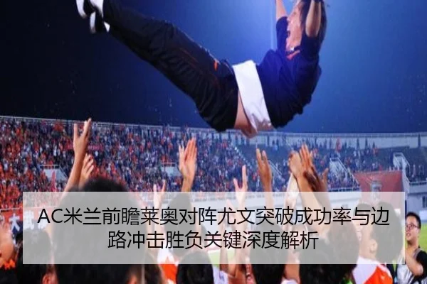 AC米兰前瞻莱奥对阵尤文突破成功率与边路冲击胜负关键深度解析