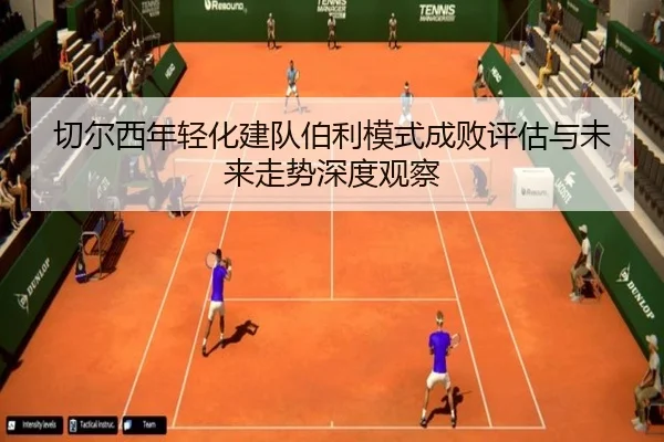 切尔西年轻化建队伯利模式成败评估与未来走势深度观察