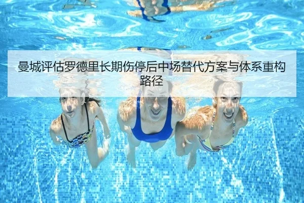 曼城评估罗德里长期伤停后中场替代方案与体系重构路径