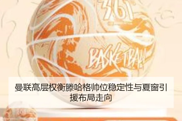 曼联高层权衡滕哈格帅位稳定性与夏窗引援布局走向