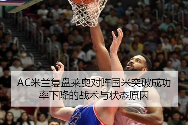 AC米兰复盘莱奥对阵国米突破成功率下降的战术与状态原因