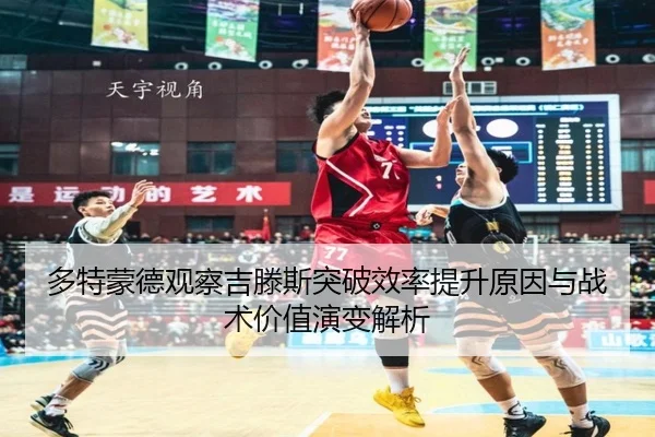 多特蒙德观察吉滕斯突破效率提升原因与战术价值演变解析
