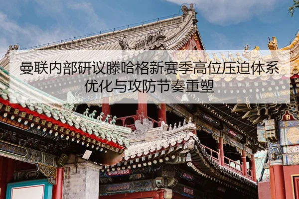 曼联内部研议滕哈格新赛季高位压迫体系优化与攻防节奏重塑
