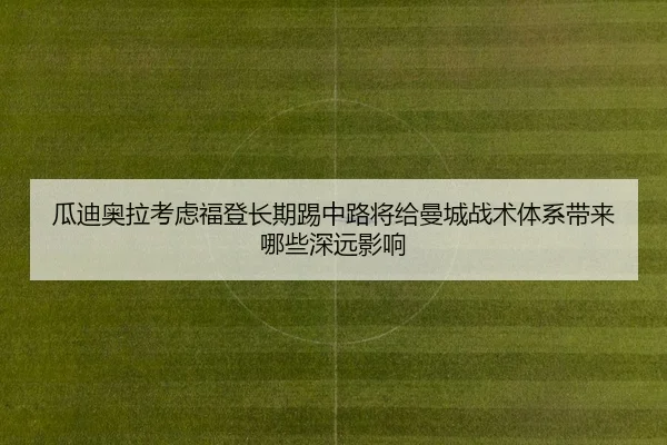 瓜迪奥拉考虑福登长期踢中路将给曼城战术体系带来哪些深远影响