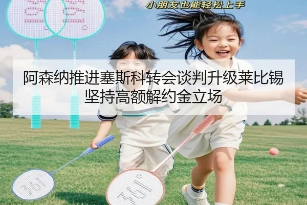 阿森纳推进塞斯科转会谈判升级莱比锡坚持高额解约金立场