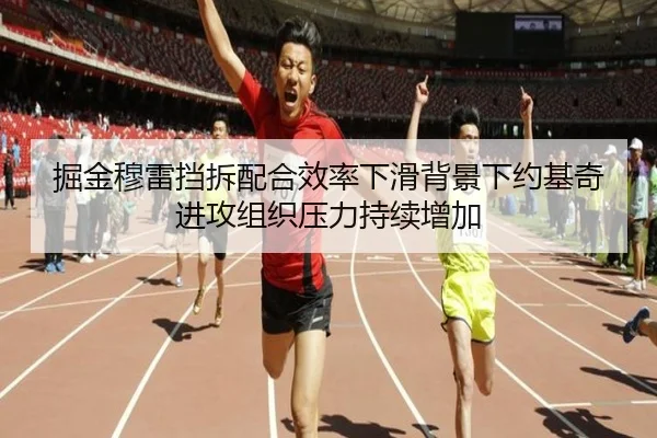 掘金穆雷挡拆配合效率下滑背景下约基奇进攻组织压力持续增加