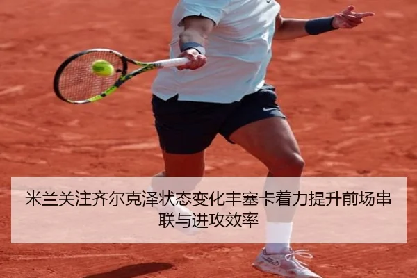 米兰关注齐尔克泽状态变化丰塞卡着力提升前场串联与进攻效率