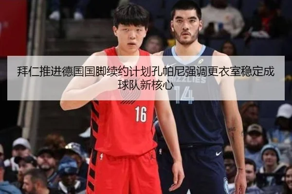 拜仁推进德国国脚续约计划孔帕尼强调更衣室稳定成球队新核心